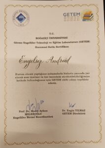 Görselde, Üst kısmında Boğaziçi Üniversitesi'nin logosu ve yanında GETEM logosu bulunuyor. Sertifikanın başlığı "T.C. Boğaziçi Üniversitesi Görme Engelliler Teknoloji ve Eğitim Laboratuvarı (GETEM) Kurumsal Katkı Sertifikası" şeklinde. Sertifika, "Engelsiz Android" başlığı altında verilmiş. Metinde, kurum olarak yapılan çalışmalarla GETEM ekibine katkıda bulunulduğu için teşekkür ediliyor. Alt kısımda iki imza var: Prof. Dr. Madi Ayhan Melekoğlu, Engelliler Birimi Koordinatörü ve Dr. Engin Yılmaz, GETEM Direktörü.
